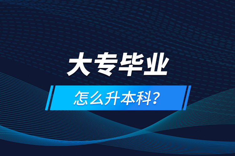 大專畢業(yè)怎么升本科？