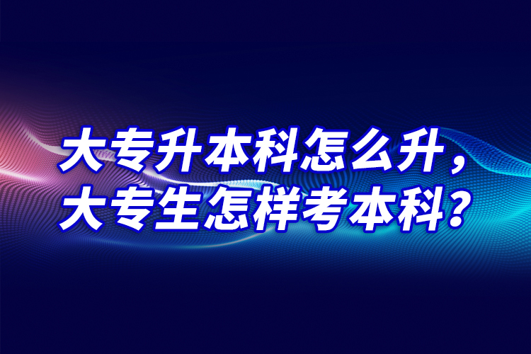 大專升本科怎么升，大專生怎樣考本科？