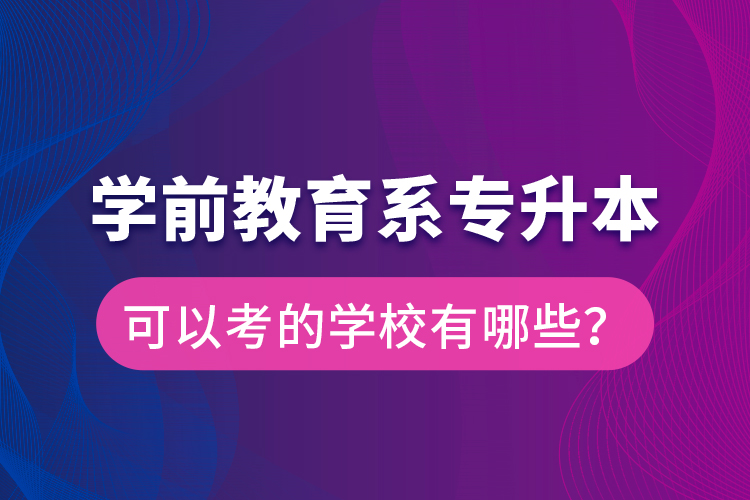 學前教育系專升本可以考的學校有哪些？