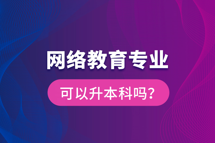 網(wǎng)絡(luò)教育專業(yè)可以升本科嗎？