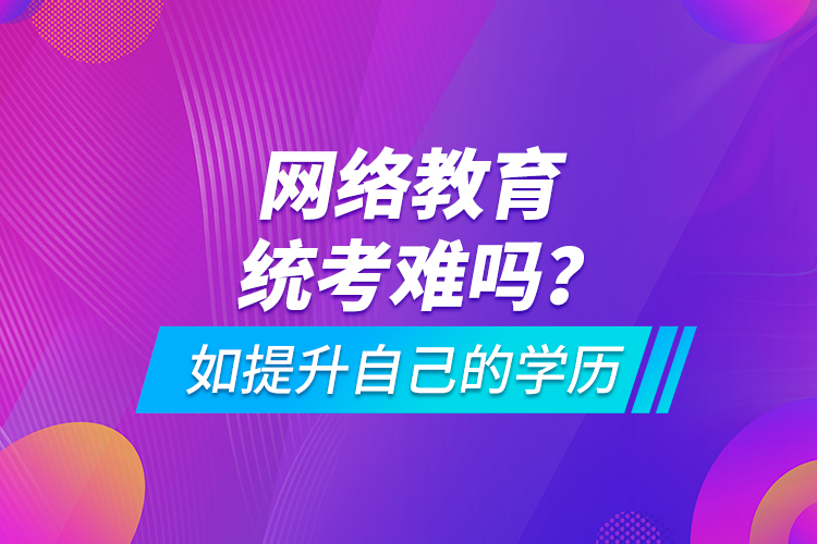 網(wǎng)絡(luò)教育統(tǒng)考難嗎？如提升自己的學(xué)歷