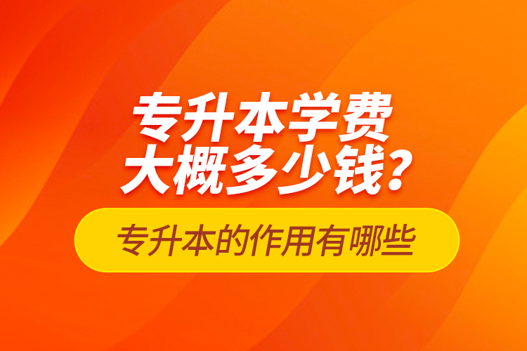 專升本學(xué)費大概多少錢？專升本的作用有哪些