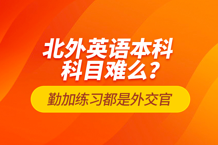 北外英語(yǔ)本科科目難么？勤加練習(xí)都是外交官