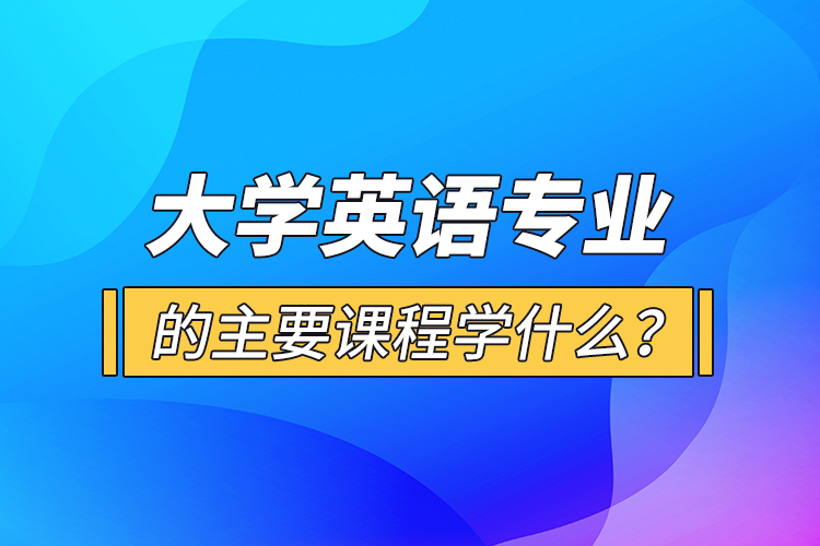 大學英語專業(yè)的主要課程學什么？