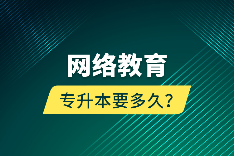 網(wǎng)絡(luò)教育專升本要多久？