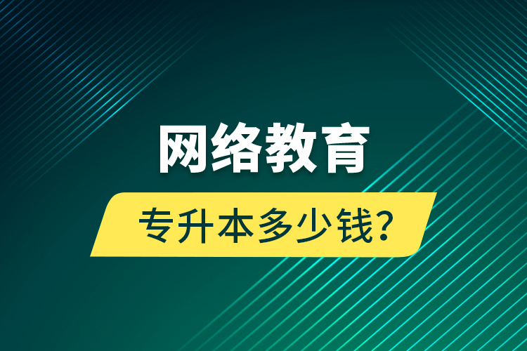 網(wǎng)絡(luò)教育專升本多少錢？