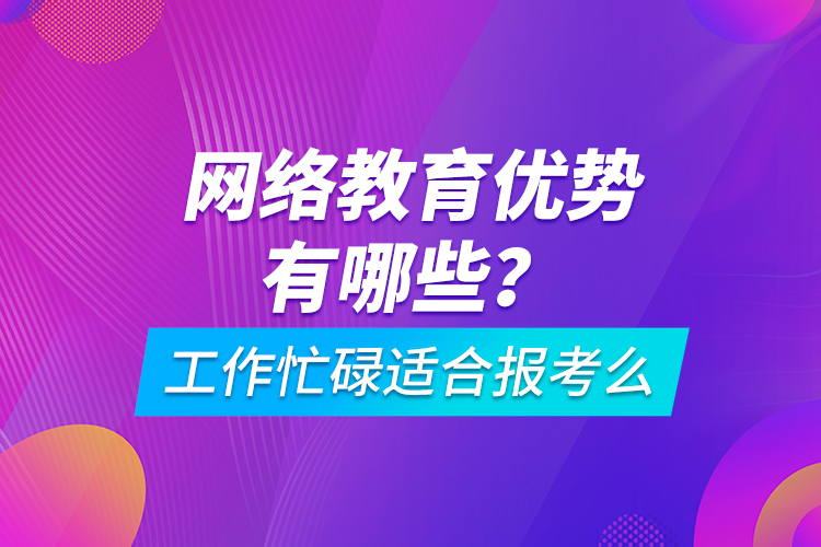 網絡教育優(yōu)勢有哪些？工作忙碌適合報考么