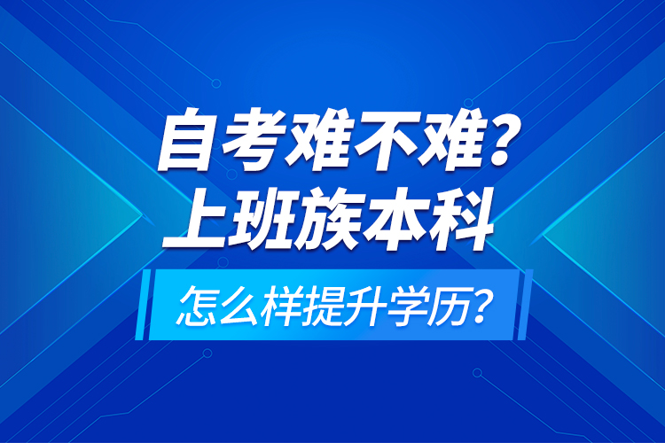 自考難不難？上班族本科怎么樣提升學(xué)歷？