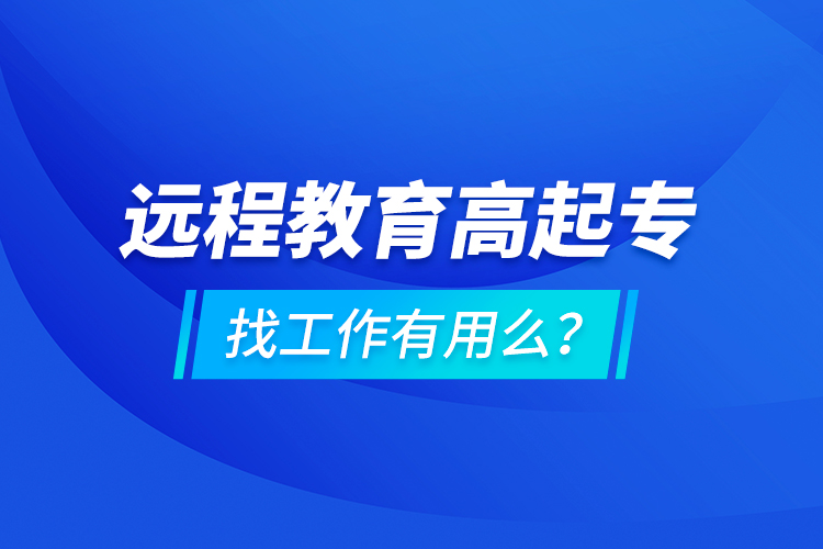 遠(yuǎn)程教育高起專找工作有用么？