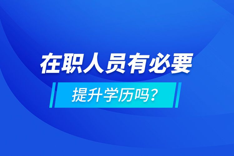 在職人員有必要提升學(xué)歷嗎？