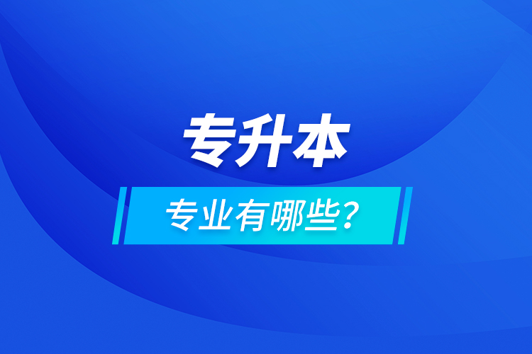 專升本專業(yè)有哪些？