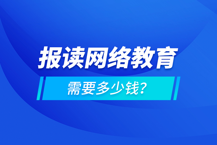 報讀網(wǎng)絡教育需要多少錢？