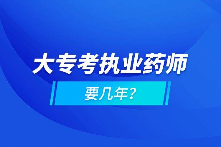 大專考執(zhí)業(yè)藥師要幾年？