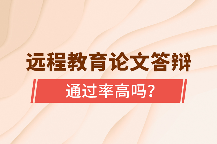遠程教育論文答辯通過率高嗎？