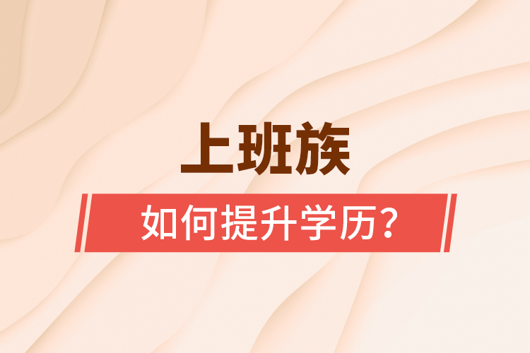 上班族如何提升學(xué)歷？
