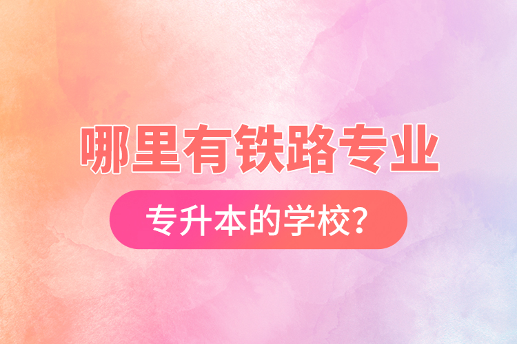 哪里有鐵路專業(yè)專升本的學(xué)校？