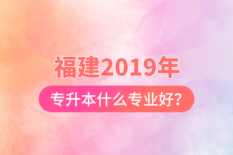 福建2019年專升本什么專業(yè)好？