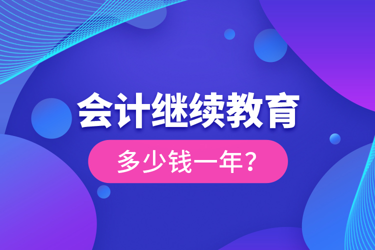 會(huì)計(jì)繼續(xù)教育多少錢一年？