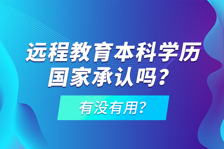 遠程教育本科學歷國家承認嗎？有沒有用？