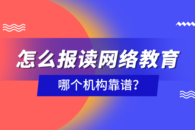 怎么報(bào)讀網(wǎng)絡(luò)教育，哪個(gè)機(jī)構(gòu)靠譜？