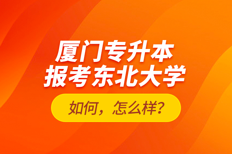 廈門專升本報考東北大學(xué)如何，怎么樣？