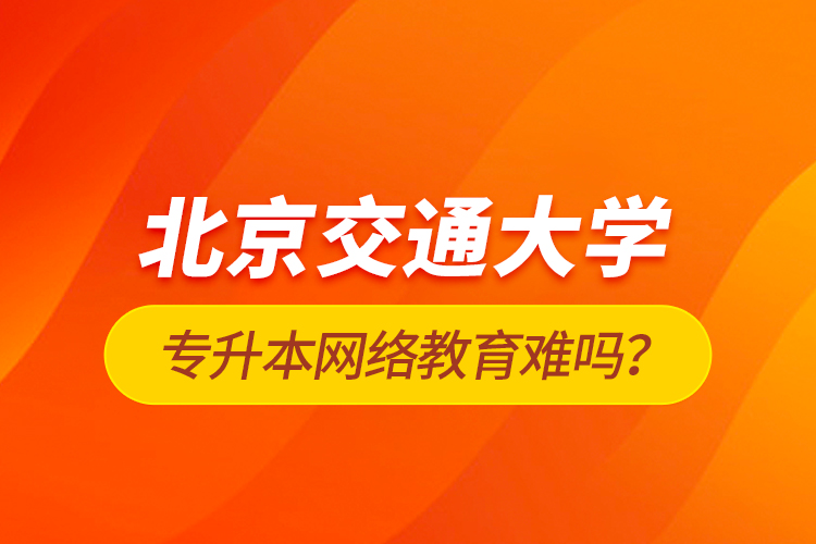 北京交通大學專升本網(wǎng)絡教育難嗎？