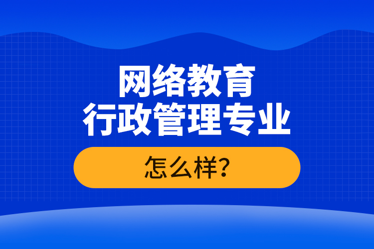 網(wǎng)絡(luò)教育行政管理專業(yè)怎么樣？