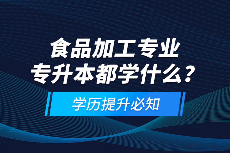 食品加工專業(yè)專升本都學(xué)什么？學(xué)歷提升必知