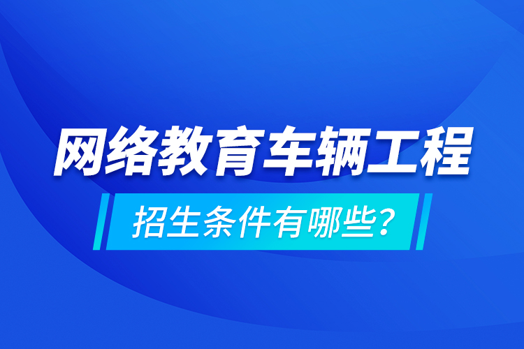 網(wǎng)絡(luò)教育車輛工程的招生條件有哪些？