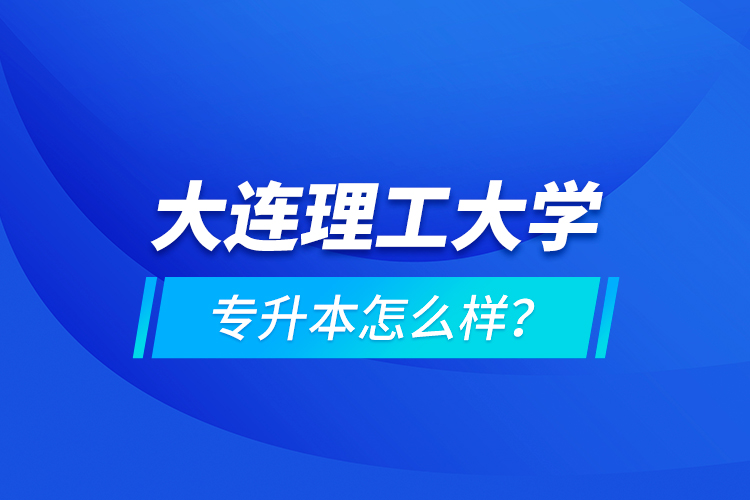 大連理工大學(xué)專升本怎么樣？