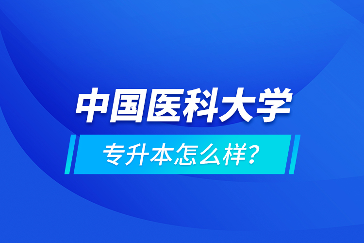 中國醫(yī)科大學專升本怎么樣？