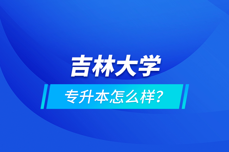 吉林大學(xué)專升本怎么樣？