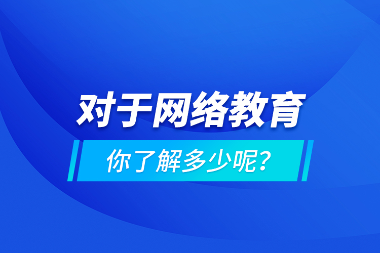 對(duì)于網(wǎng)絡(luò)教育你了解多少呢？