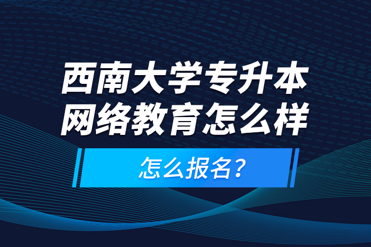 西南大學專升本網(wǎng)絡(luò)教育怎么樣，怎么報名？