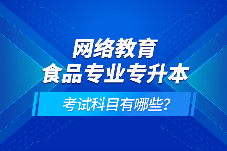 網(wǎng)絡(luò)教育食品專業(yè)專升本的考試科目有哪些？