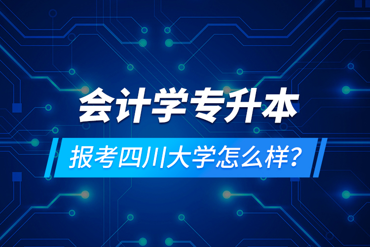會計學(xué)專升本報考四川大學(xué)怎么樣？