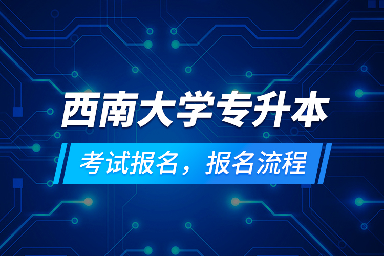 西南大學(xué)專(zhuān)升本考試報(bào)名，報(bào)名流程