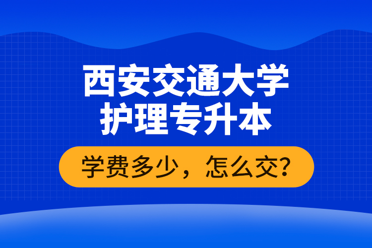 西安交通大學護理專升本學費多少，怎么交？