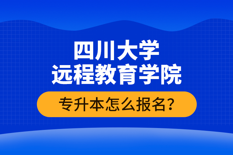 四川大學(xué)遠(yuǎn)程教育學(xué)院專升本怎么報(bào)名？