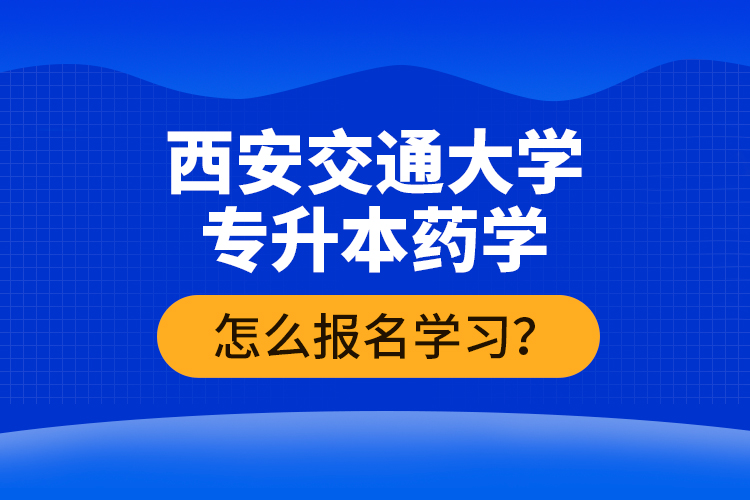 西安交通大學(xué)專升本藥學(xué)怎么報(bào)名學(xué)習(xí)？