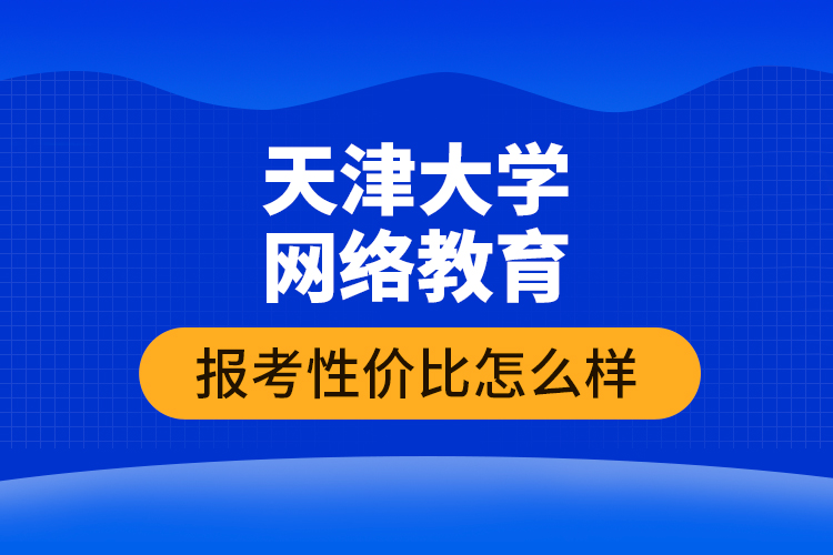 天津大學網(wǎng)絡教育報考性價比怎么樣