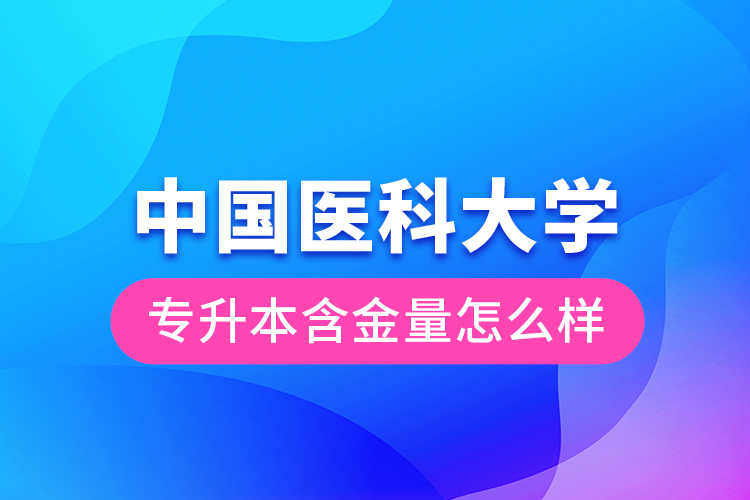 中國(guó)醫(yī)科大學(xué)專升本含金量怎么樣？