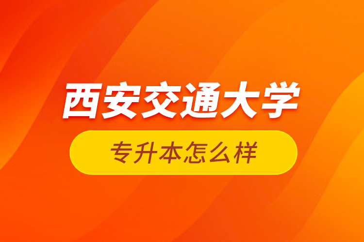 西安交通大學(xué)專升本怎么樣？
