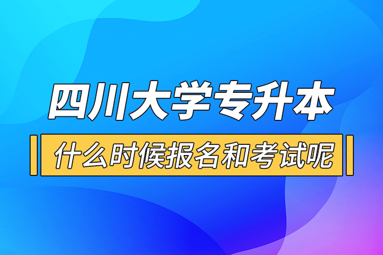 四川大學(xué)專升本什么時候報名和考試呢？