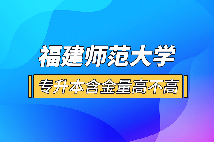 福建師范大學(xué)專升本含金量高不高？