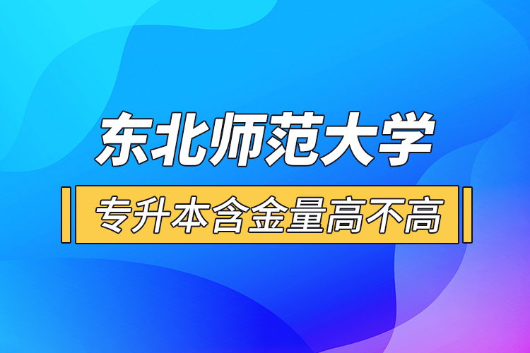 東北師范大學(xué)專(zhuān)升本含金量高不高？