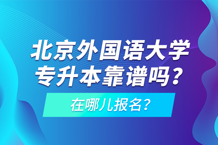 北京外國語大學專升本靠譜嗎？在哪兒報名？