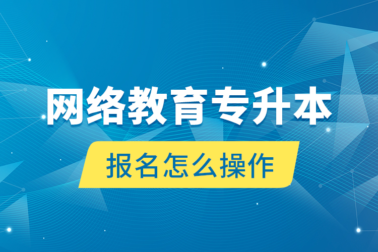 網(wǎng)絡(luò)教育專(zhuān)升本報(bào)名怎么操作？
