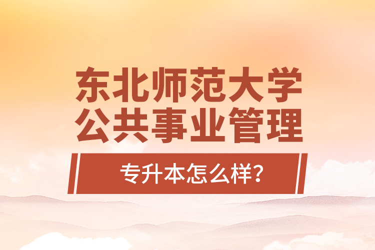 東北師范大學(xué)公共事業(yè)管理專升本怎么樣？