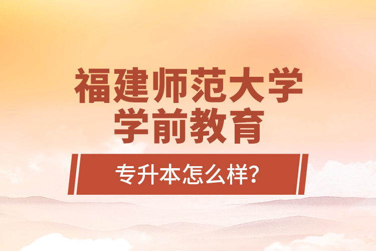 福建師范大學學前教育專升本怎么樣？